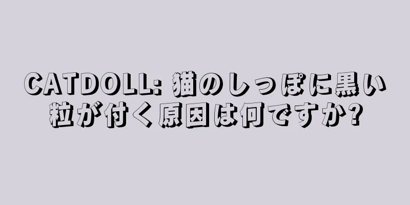 CATDOLL: 猫のしっぽに黒い粒が付く原因は何ですか?