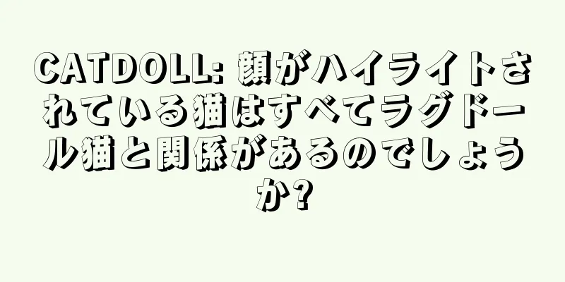 CATDOLL: 顔がハイライトされている猫はすべてラグドール猫と関係があるのでしょうか?