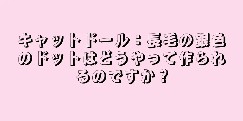 キャットドール：長毛の銀色のドットはどうやって作られるのですか？
