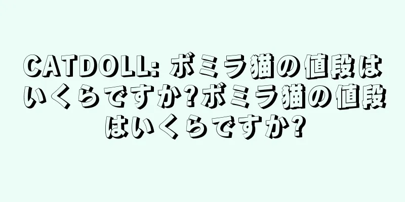CATDOLL: ボミラ猫の値段はいくらですか?ボミラ猫の値段はいくらですか?