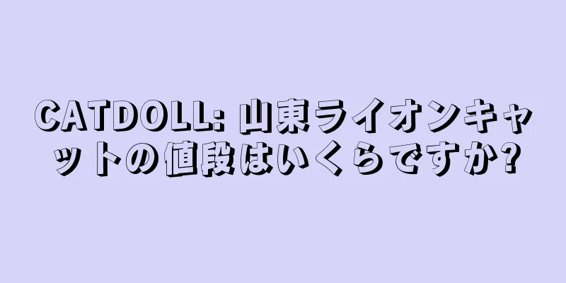 CATDOLL: 山東ライオンキャットの値段はいくらですか?