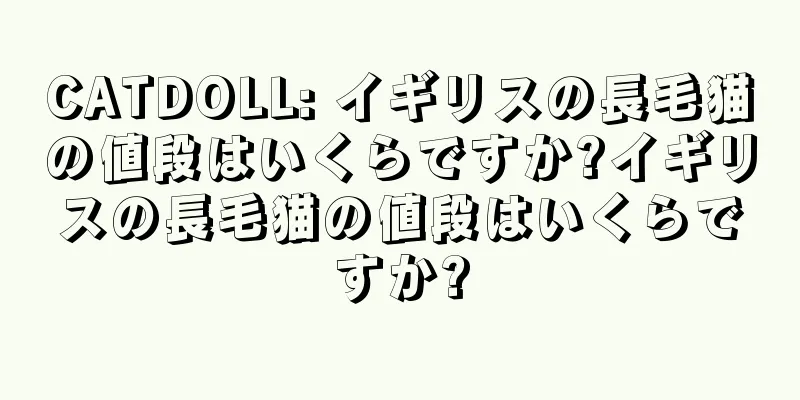 CATDOLL: イギリスの長毛猫の値段はいくらですか?イギリスの長毛猫の値段はいくらですか?