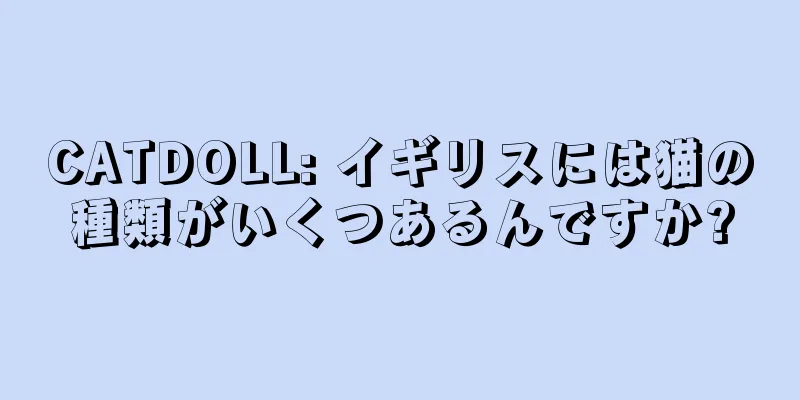 CATDOLL: イギリスには猫の種類がいくつあるんですか?