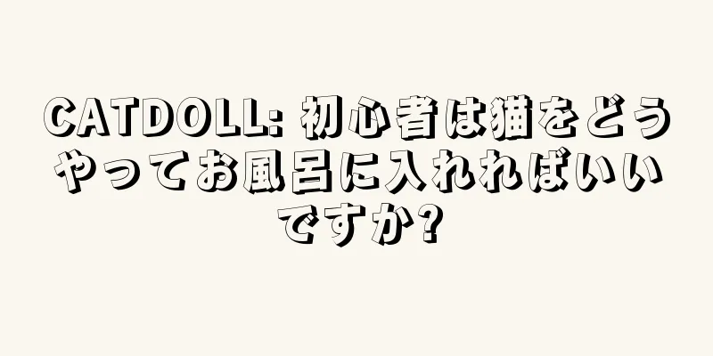 CATDOLL: 初心者は猫をどうやってお風呂に入れればいいですか?