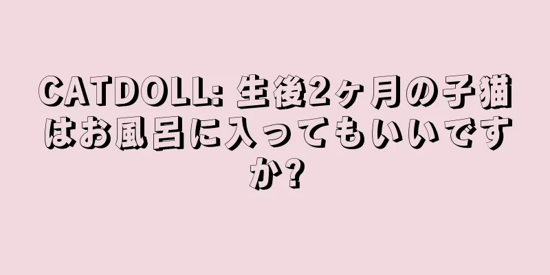 CATDOLL: 生後2ヶ月の子猫はお風呂に入ってもいいですか?