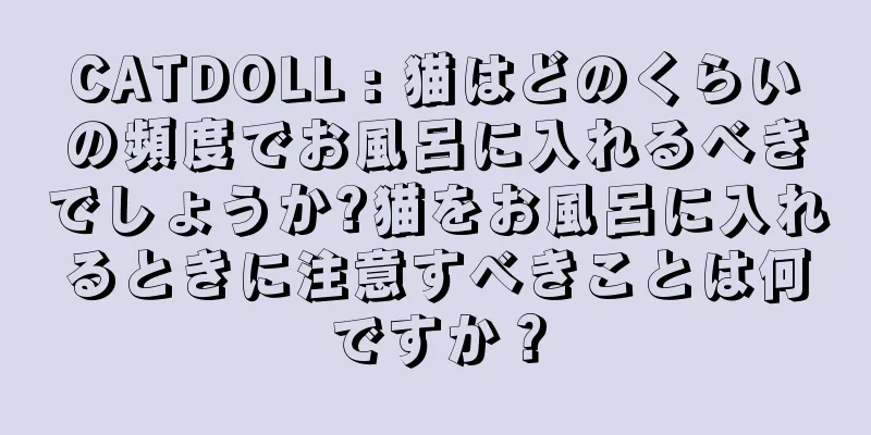 CATDOLL : 猫はどのくらいの頻度でお風呂に入れるべきでしょうか?猫をお風呂に入れるときに注意すべきことは何ですか？