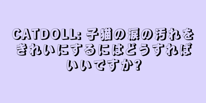 CATDOLL: 子猫の涙の汚れをきれいにするにはどうすればいいですか?