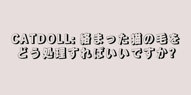 CATDOLL: 絡まった猫の毛をどう処理すればいいですか?