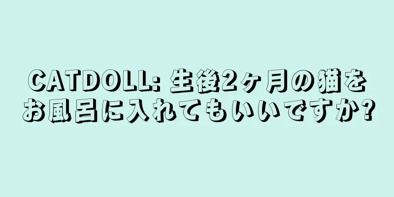 CATDOLL: 生後2ヶ月の猫をお風呂に入れてもいいですか?