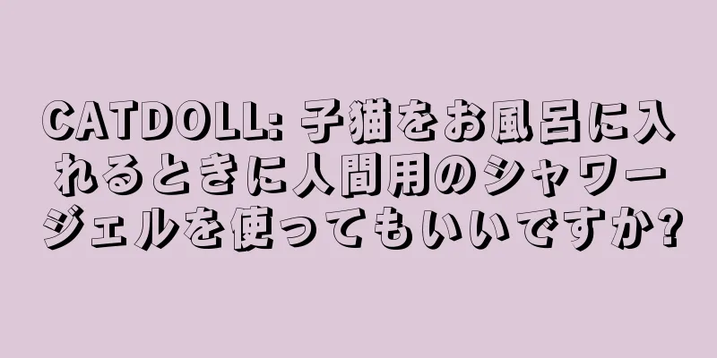 CATDOLL: 子猫をお風呂に入れるときに人間用のシャワージェルを使ってもいいですか?
