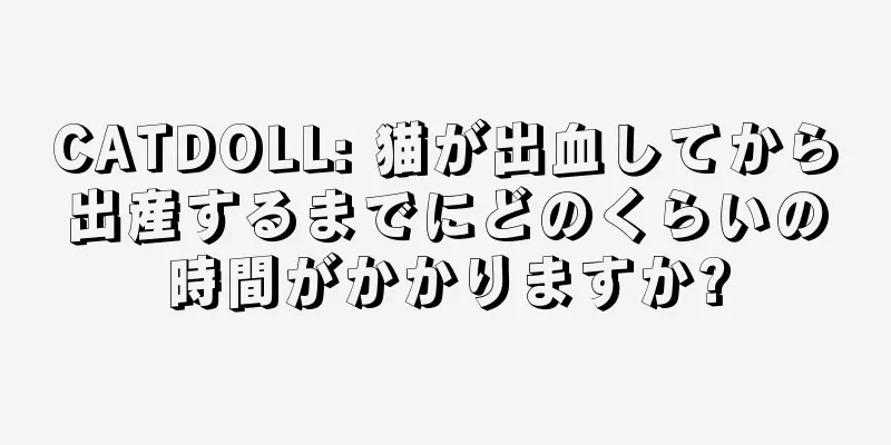 CATDOLL: 猫が出血してから出産するまでにどのくらいの時間がかかりますか?