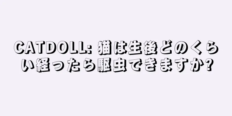 CATDOLL: 猫は生後どのくらい経ったら駆虫できますか?