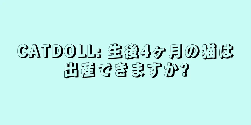 CATDOLL: 生後4ヶ月の猫は出産できますか?