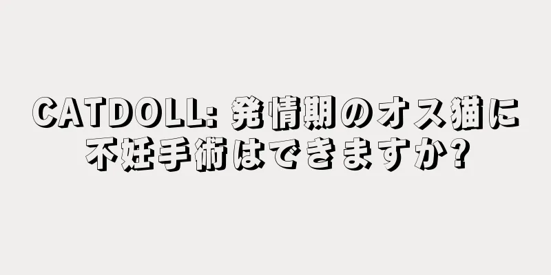 CATDOLL: 発情期のオス猫に不妊手術はできますか?