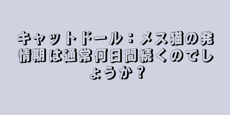 キャットドール：メス猫の発情期は通常何日間続くのでしょうか？