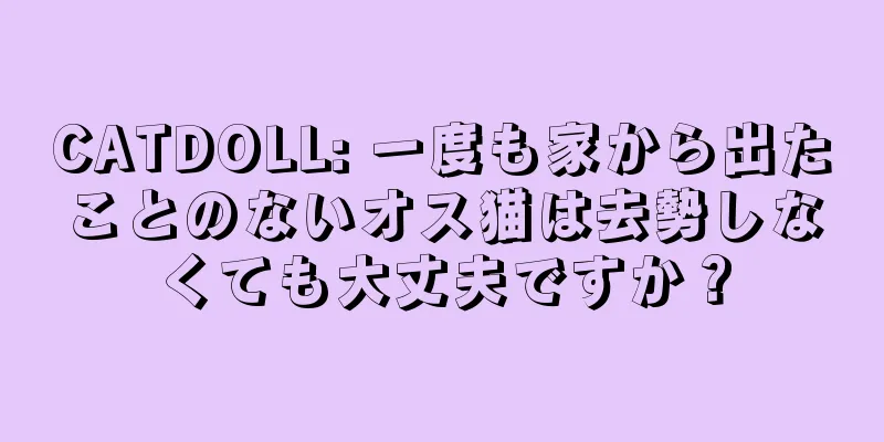 CATDOLL: 一度も家から出たことのないオス猫は去勢しなくても大丈夫ですか？