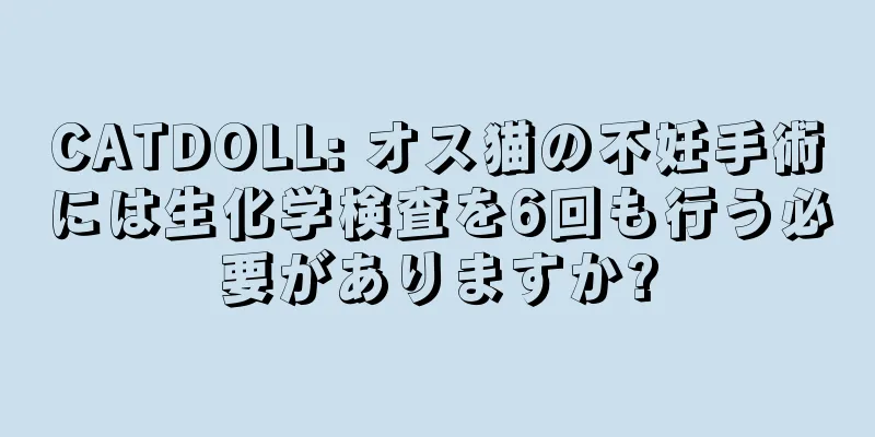 CATDOLL: オス猫の不妊手術には生化学検査を6回も行う必要がありますか?