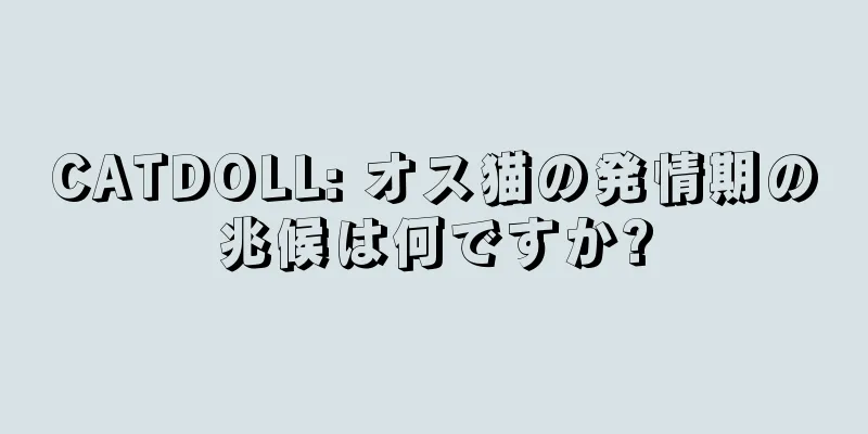 CATDOLL: オス猫の発情期の兆候は何ですか?