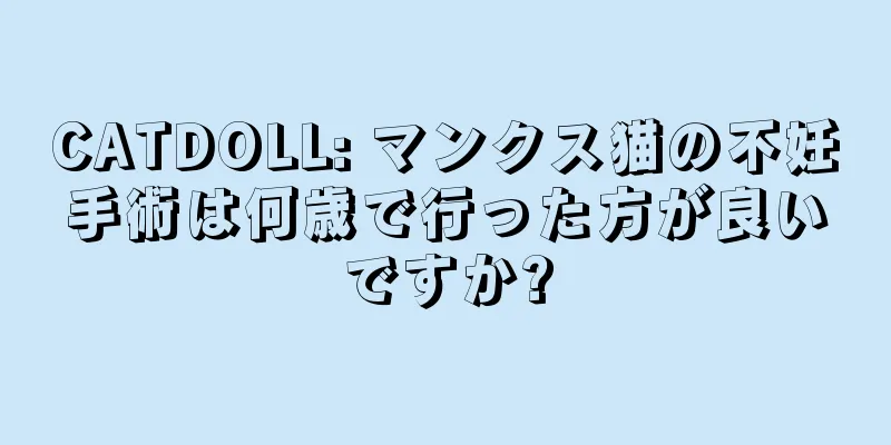 CATDOLL: マンクス猫の不妊手術は何歳で行った方が良いですか?