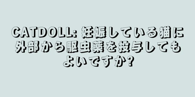 CATDOLL: 妊娠している猫に外部から駆虫薬を投与してもよいですか?