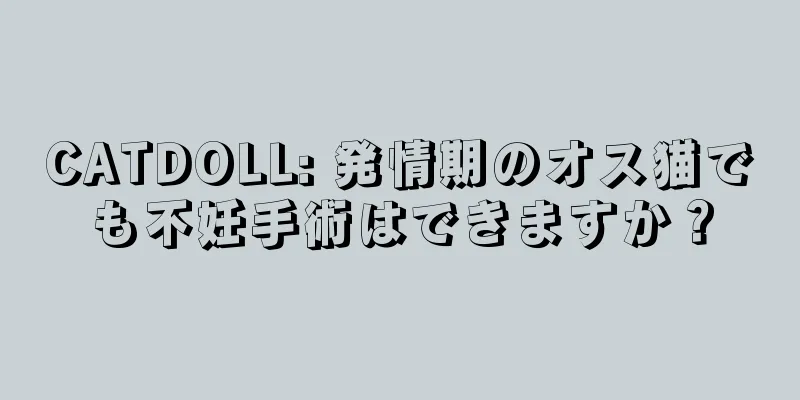 CATDOLL: 発情期のオス猫でも不妊手術はできますか？