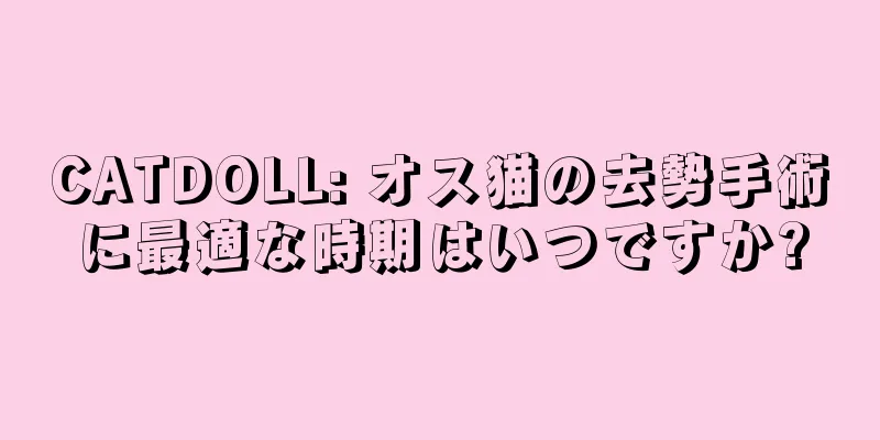 CATDOLL: オス猫の去勢手術に最適な時期はいつですか?