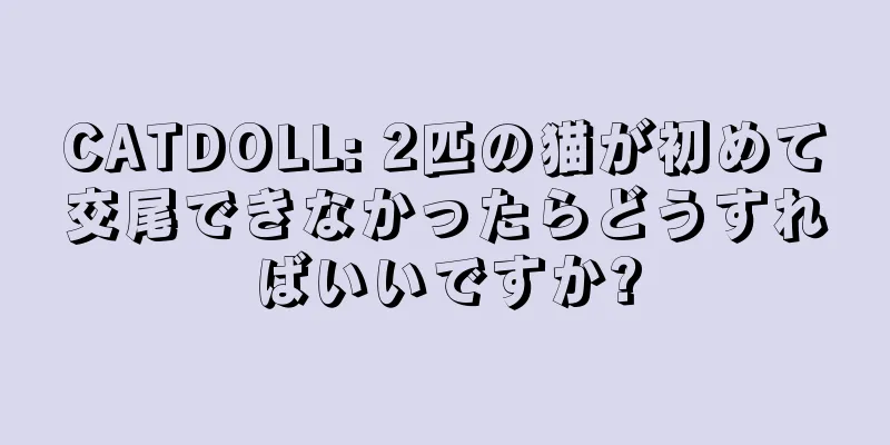 CATDOLL: 2匹の猫が初めて交尾できなかったらどうすればいいですか?