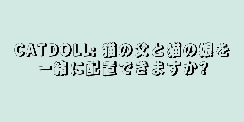 CATDOLL: 猫の父と猫の娘を一緒に配置できますか?