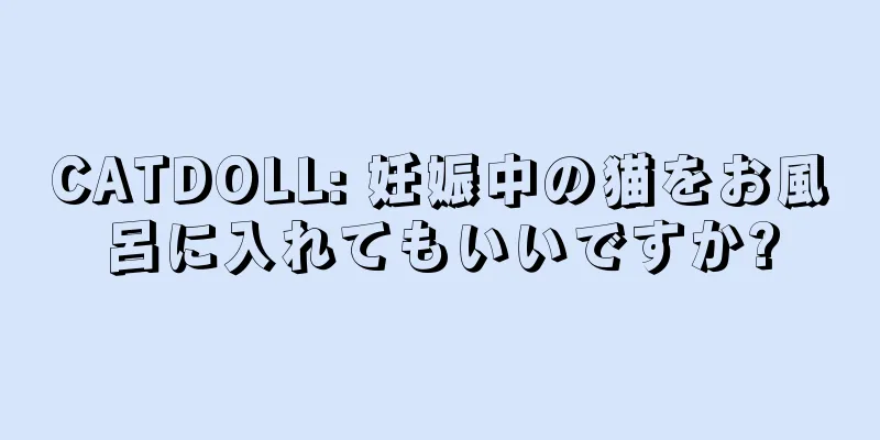 CATDOLL: 妊娠中の猫をお風呂に入れてもいいですか?