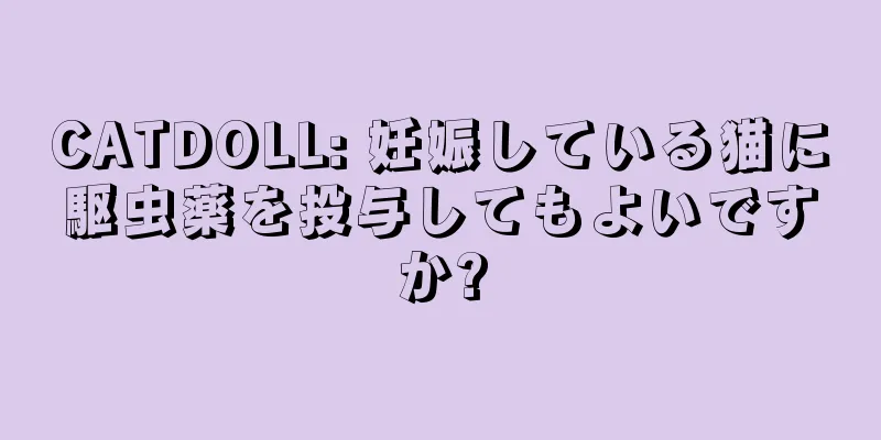 CATDOLL: 妊娠している猫に駆虫薬を投与してもよいですか?