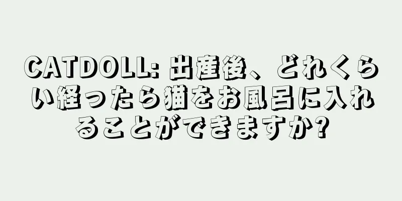 CATDOLL: 出産後、どれくらい経ったら猫をお風呂に入れることができますか?