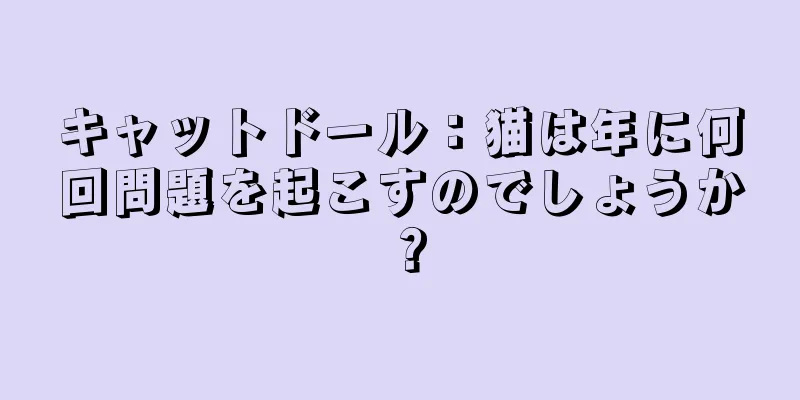 キャットドール：猫は年に何回問題を起こすのでしょうか？