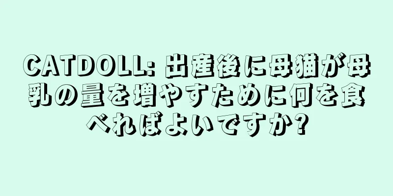 CATDOLL: 出産後に母猫が母乳の量を増やすために何を食べればよいですか?