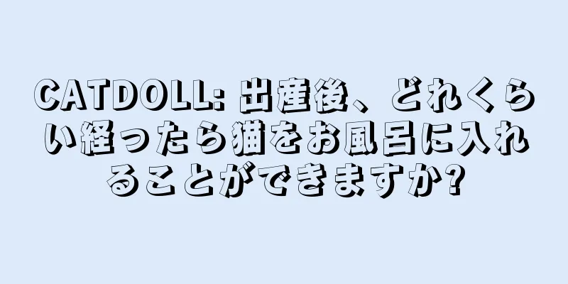 CATDOLL: 出産後、どれくらい経ったら猫をお風呂に入れることができますか?