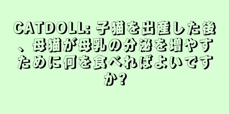 CATDOLL: 子猫を出産した後、母猫が母乳の分泌を増やすために何を食べればよいですか?