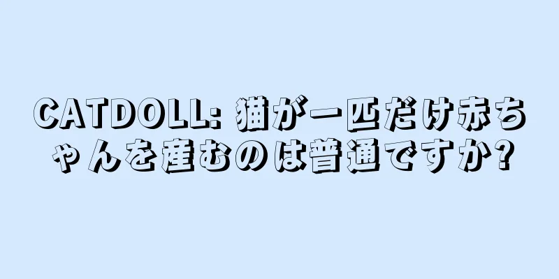 CATDOLL: 猫が一匹だけ赤ちゃんを産むのは普通ですか?
