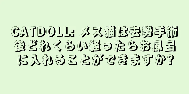 CATDOLL: メス猫は去勢手術後どれくらい経ったらお風呂に入れることができますか?