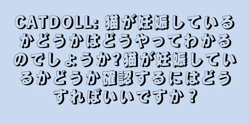 CATDOLL: 猫が妊娠しているかどうかはどうやってわかるのでしょうか?猫が妊娠しているかどうか確認するにはどうすればいいですか？