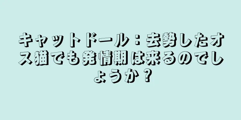 キャットドール：去勢したオス猫でも発情期は来るのでしょうか？