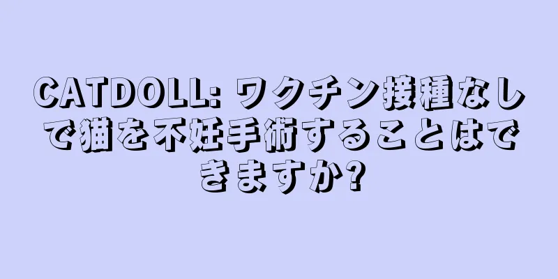 CATDOLL: ワクチン接種なしで猫を不妊手術することはできますか?