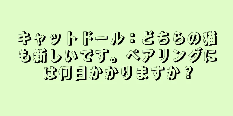 キャットドール：どちらの猫も新しいです。ペアリングには何日かかりますか？