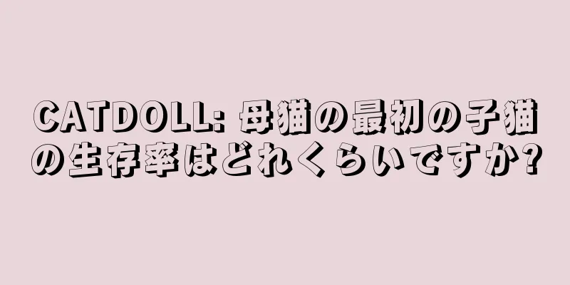 CATDOLL: 母猫の最初の子猫の生存率はどれくらいですか?