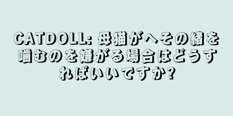 CATDOLL: 母猫がへその緒を噛むのを嫌がる場合はどうすればいいですか?