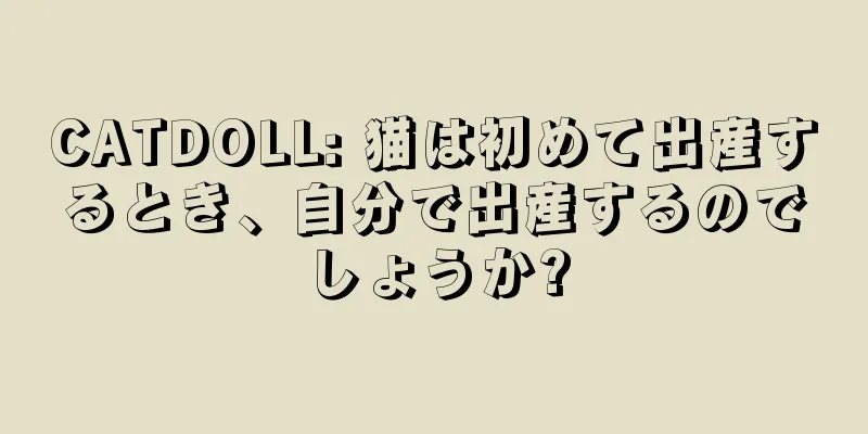 CATDOLL: 猫は初めて出産するとき、自分で出産するのでしょうか?