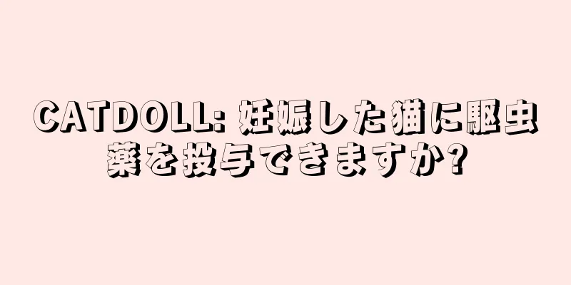 CATDOLL: 妊娠した猫に駆虫薬を投与できますか?