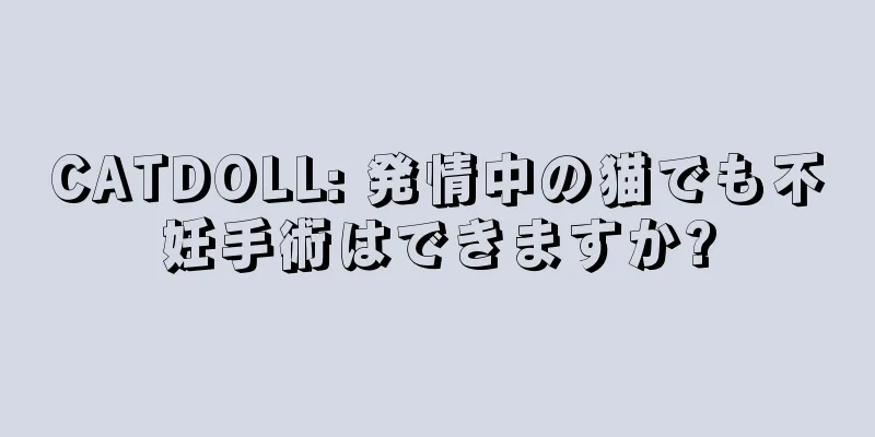 CATDOLL: 発情中の猫でも不妊手術はできますか?