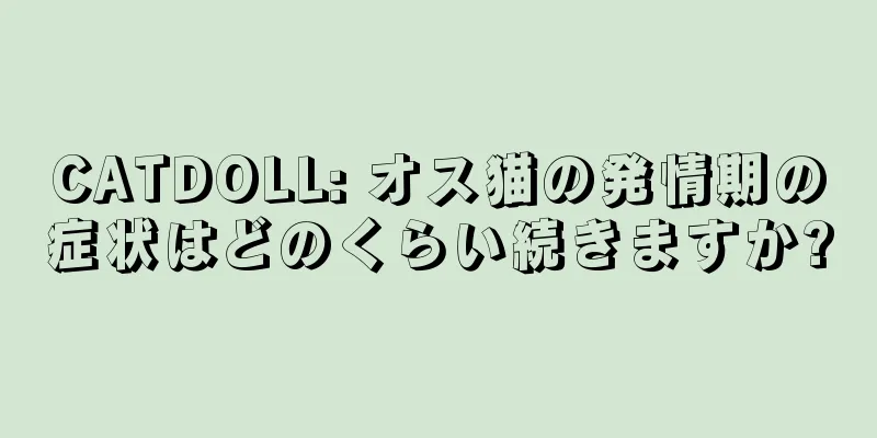 CATDOLL: オス猫の発情期の症状はどのくらい続きますか?