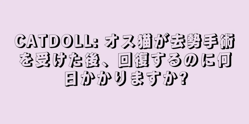 CATDOLL: オス猫が去勢手術を受けた後、回復するのに何日かかりますか?