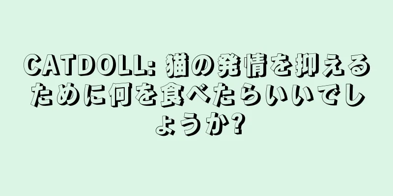 CATDOLL: 猫の発情を抑えるために何を食べたらいいでしょうか?