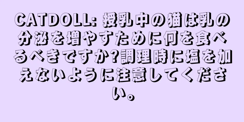 CATDOLL: 授乳中の猫は乳の分泌を増やすために何を食べるべきですか?調理時に塩を加えないように注意してください。